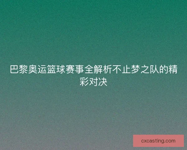 巴黎奥运篮球赛事全解析不止梦之队的精彩对决