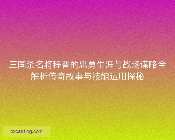 三国杀名将程普的忠勇生涯与战场谋略全解析传奇故事与技能运用探秘