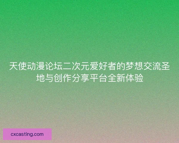天使动漫论坛二次元爱好者的梦想交流圣地与创作分享平台全新体验