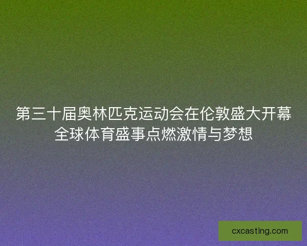 第三十届奥林匹克运动会在伦敦盛大开幕全球体育盛事点燃激情与梦想