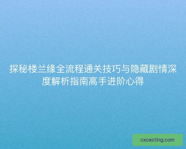 探秘楼兰缘全流程通关技巧与隐藏剧情深度解析指南高手进阶心得