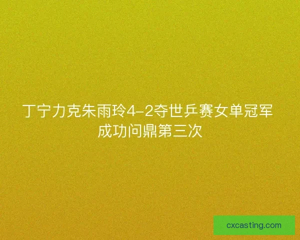丁宁力克朱雨玲4-2夺世乒赛女单冠军 成功问鼎第三次