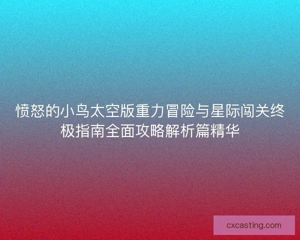 愤怒的小鸟太空版重力冒险与星际闯关终极指南全面攻略解析篇精华